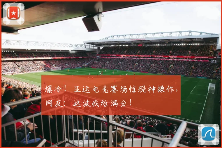 爆冷！亚运电竞赛场惊现神操作，网友：这波我给满分！