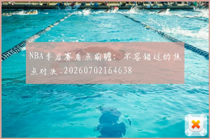 NBA季后赛看点前瞻:不容错过的焦点对决_20260702164638
