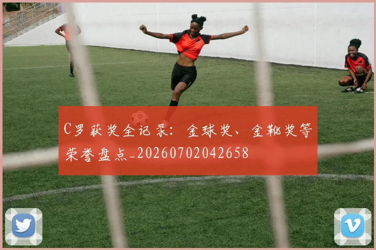C罗获奖全记录：金球奖、金靴奖等荣誉盘点_20260702042658
