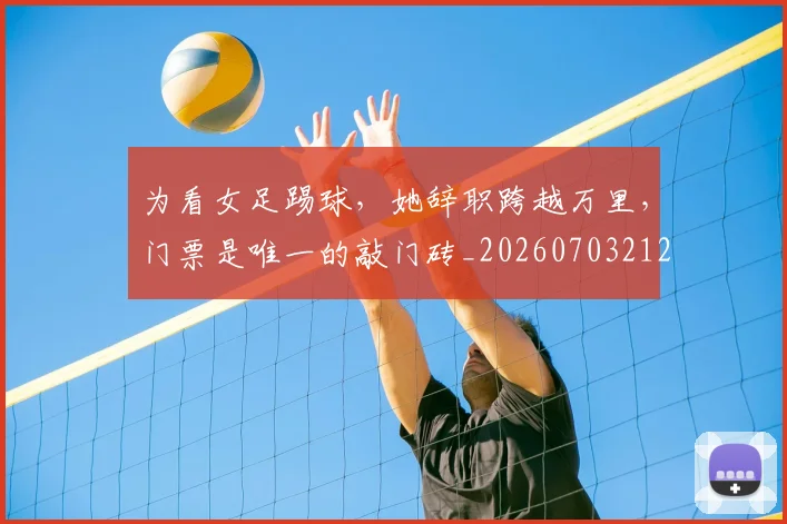 为看女足踢球,她辞职跨越万里,门票是唯一的敲门砖_20260703212129