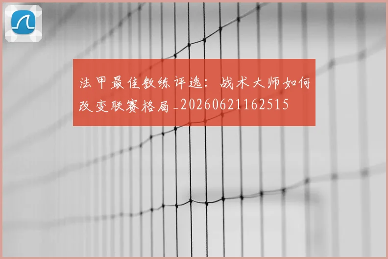 法甲最佳教练评选：战术大师如何改变联赛格局_20260621162515