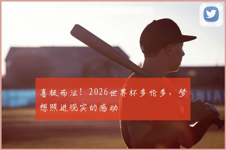 喜极而泣!2026世界杯多伦多,梦想照进现实的感动