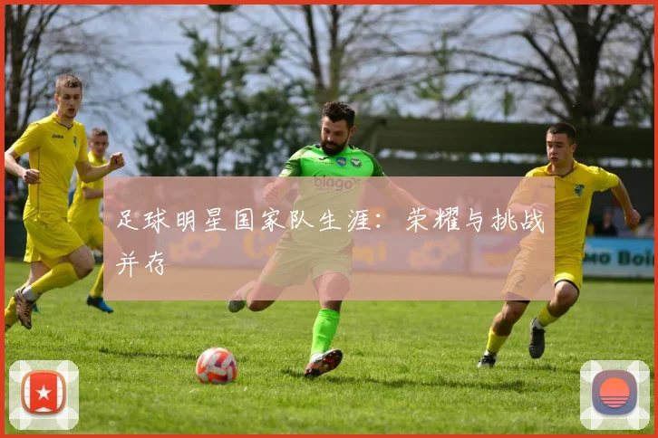 足球明星国家队生涯：荣耀与挑战并存