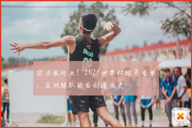 实力派对决！2026世界杯球员名单，亚洲球队能否创造历史