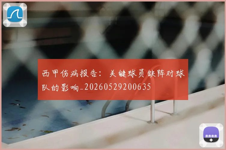 西甲伤病报告：关键球员缺阵对球队的影响_20260529200635