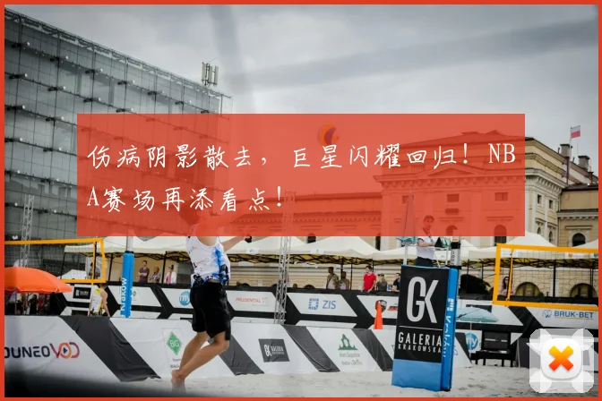伤病阴影散去，巨星闪耀回归！NBA赛场再添看点！