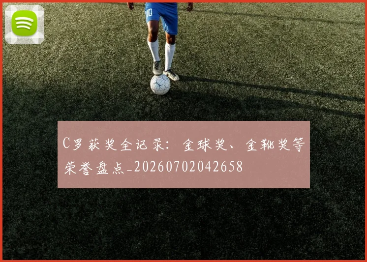 C罗获奖全记录：金球奖、金靴奖等荣誉盘点_20260702042658