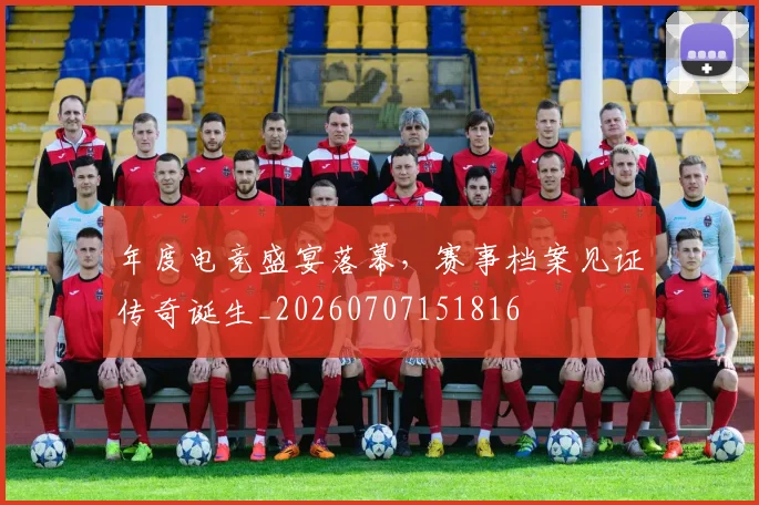 年度电竞盛宴落幕,赛事档案见证传奇诞生_20260707151816