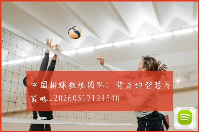 中国排球教练团队:背后的智慧与策略_20260517124540