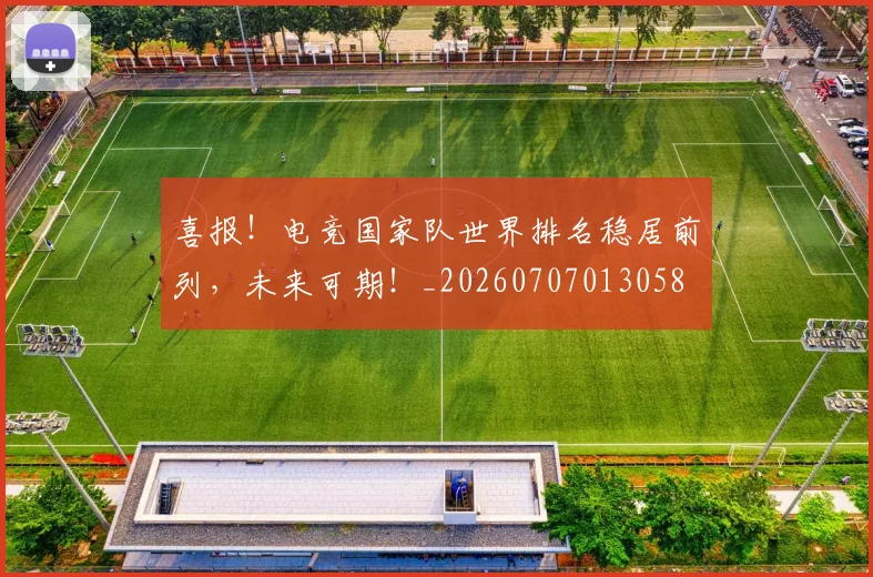 喜报！电竞国家队世界排名稳居前列，未来可期！_20260707013058