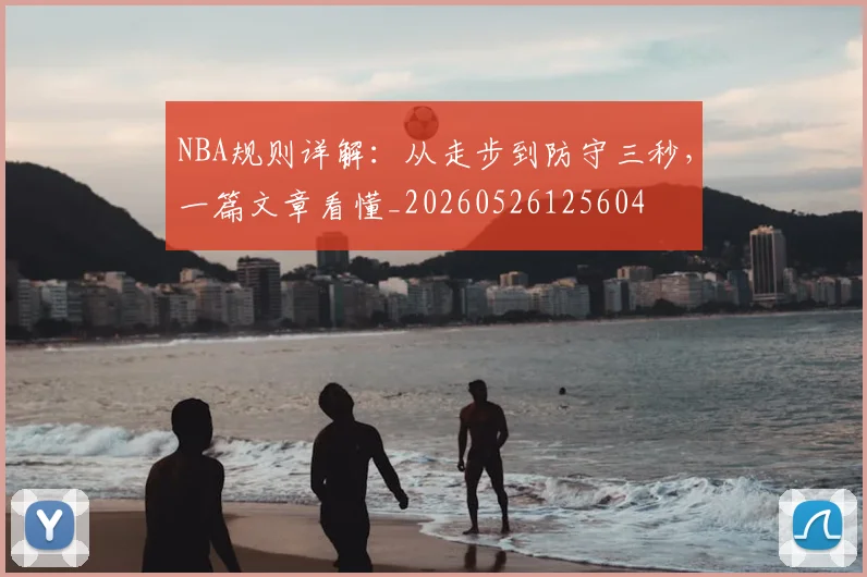 NBA规则详解:从走步到防守三秒,一篇文章看懂_20260526125604