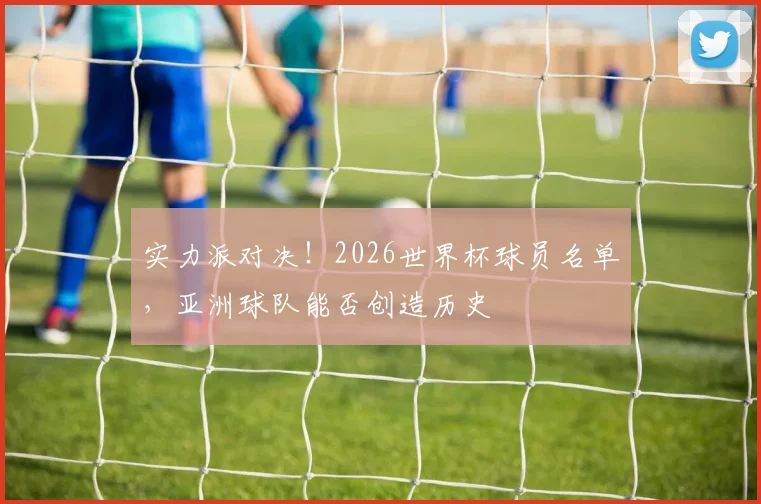 实力派对决!2026世界杯球员名单,亚洲球队能否创造历史