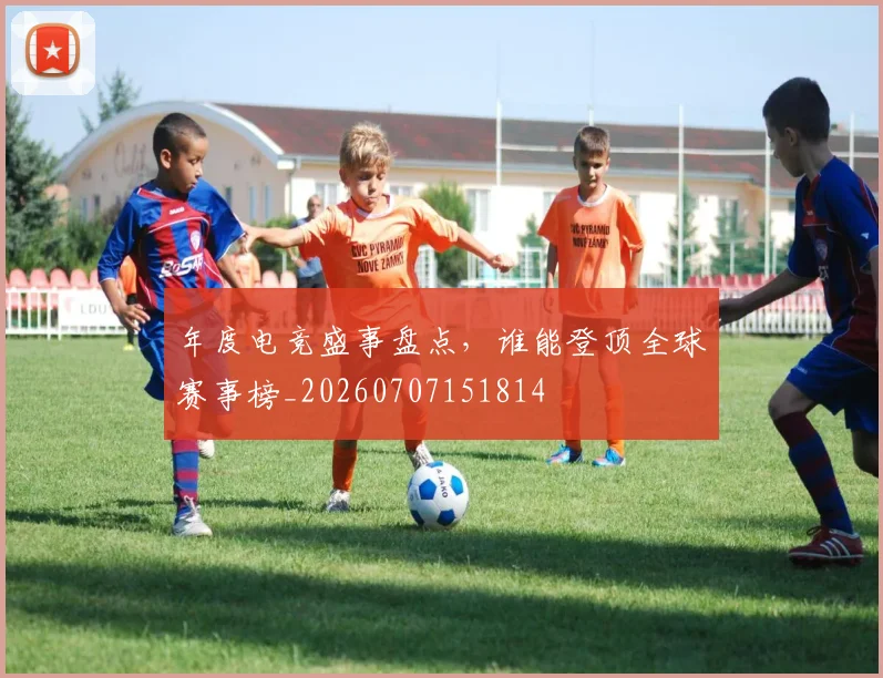 年度电竞盛事盘点，谁能登顶全球赛事榜_20260707151814