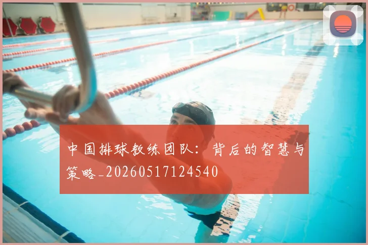 中国排球教练团队：背后的智慧与策略_20260517124540