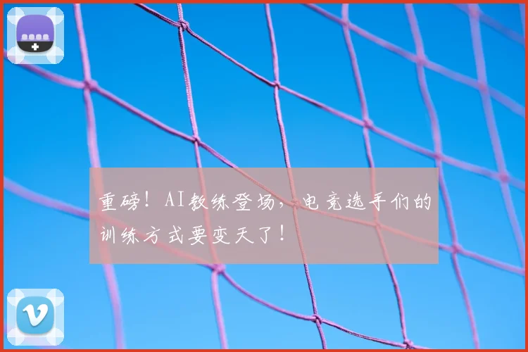 重磅！AI教练登场，电竞选手们的训练方式要变天了！