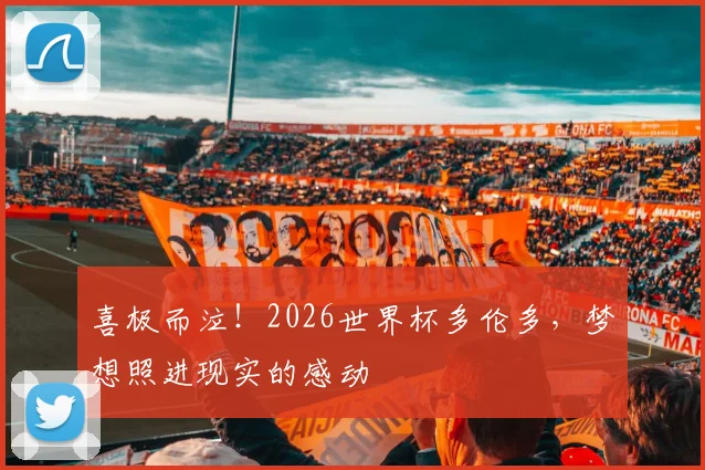 喜极而泣！2026世界杯多伦多，梦想照进现实的感动