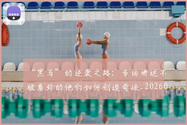 “黑马”的逆袭之路：专访讲述不被看好的他们如何创造奇迹_20260702173134