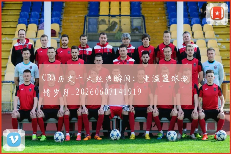 CBA历史十大经典瞬间：重温篮球激情岁月_20260607141919