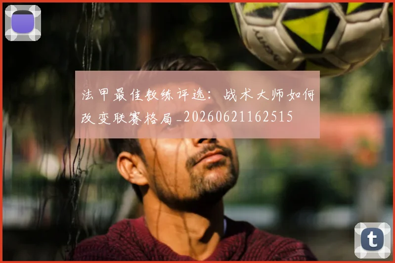 法甲最佳教练评选:战术大师如何改变联赛格局_20260621162515
