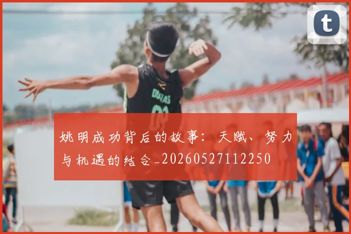 姚明成功背后的故事：天赋、努力与机遇的结合_20260527112250