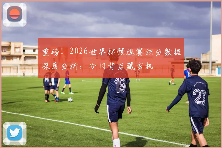重磅！2026世界杯预选赛积分数据深度分析，冷门背后藏玄机