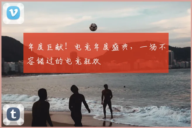 年度巨献！电竞年度盛典，一场不容错过的电竞狂欢
