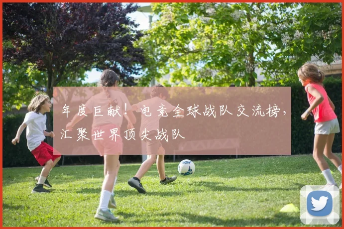 年度巨献！电竞全球战队交流榜，汇聚世界顶尖战队