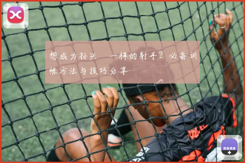 想成为孙兴慜一样的射手？必备训练方法与技巧分享