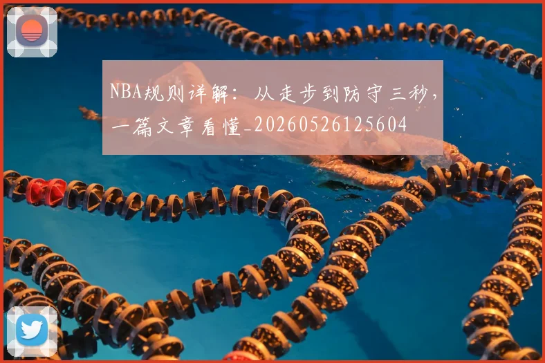 NBA规则详解：从走步到防守三秒，一篇文章看懂_20260526125604