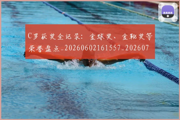 C罗获奖全记录：金球奖、金靴奖等荣誉盘点_20260602161557_20260702042700