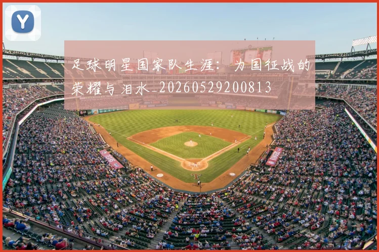 足球明星国家队生涯：为国征战的荣耀与泪水_20260529200813