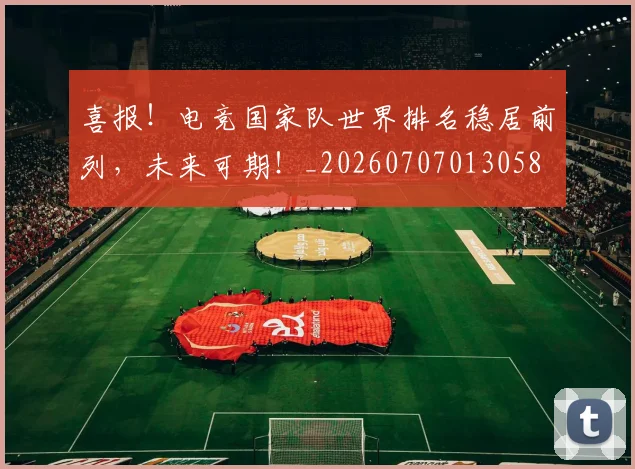 喜报!电竞国家队世界排名稳居前列,未来可期!_20260707013058
