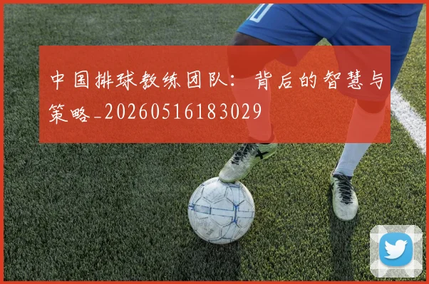 中国排球教练团队：背后的智慧与策略_20260516183029
