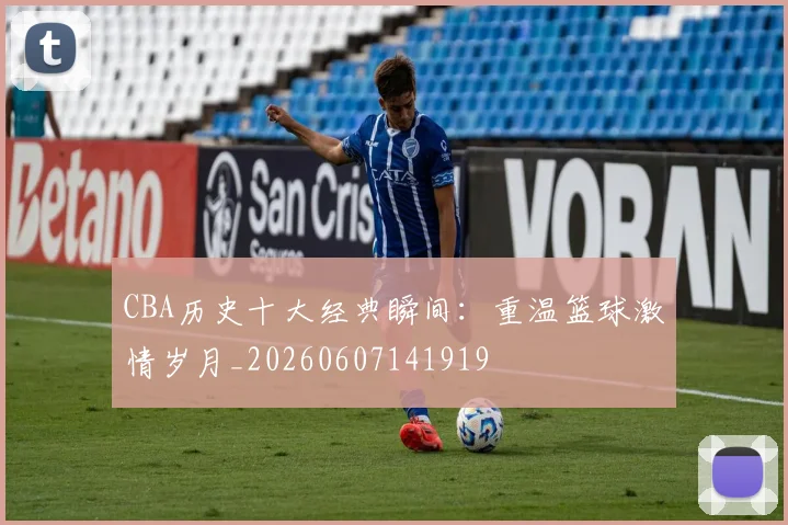 CBA历史十大经典瞬间：重温篮球激情岁月_20260607141919