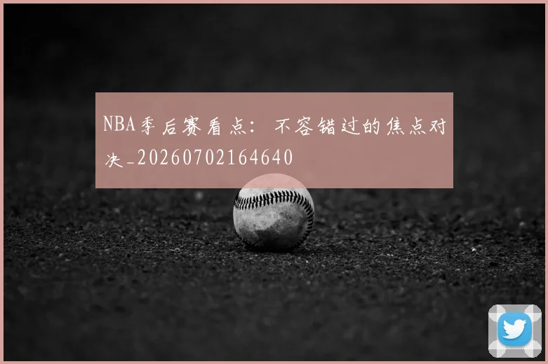 NBA季后赛看点：不容错过的焦点对决_20260702164640