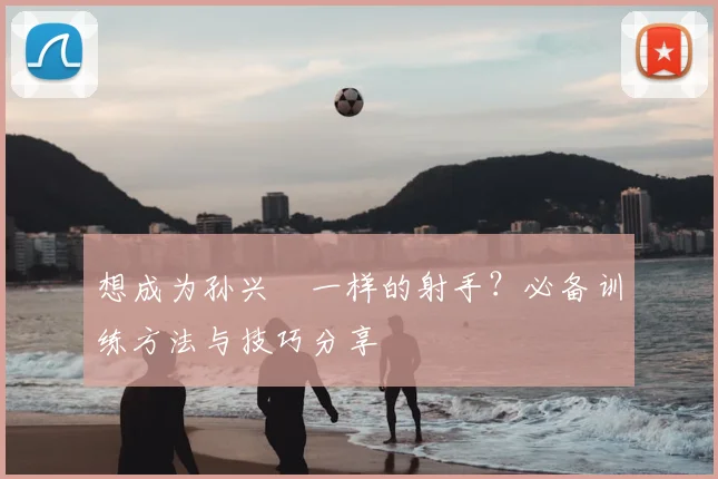 想成为孙兴慜一样的射手？必备训练方法与技巧分享