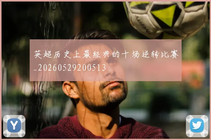 英超历史上最经典的十场逆转比赛_20260529200513