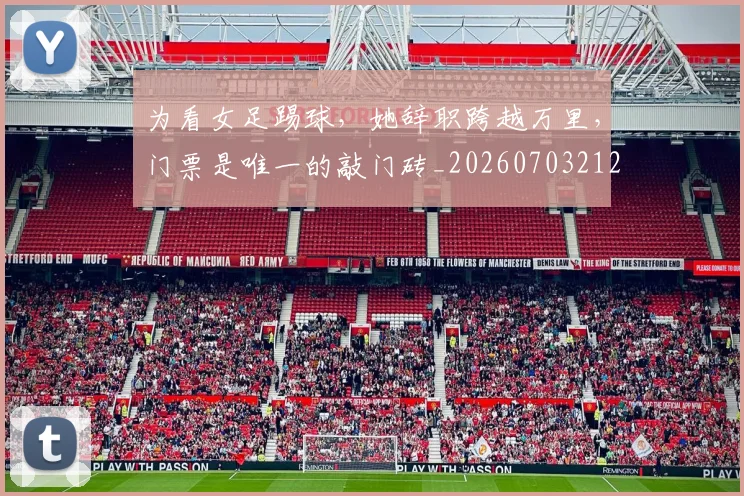 为看女足踢球，她辞职跨越万里，门票是唯一的敲门砖_20260703212129