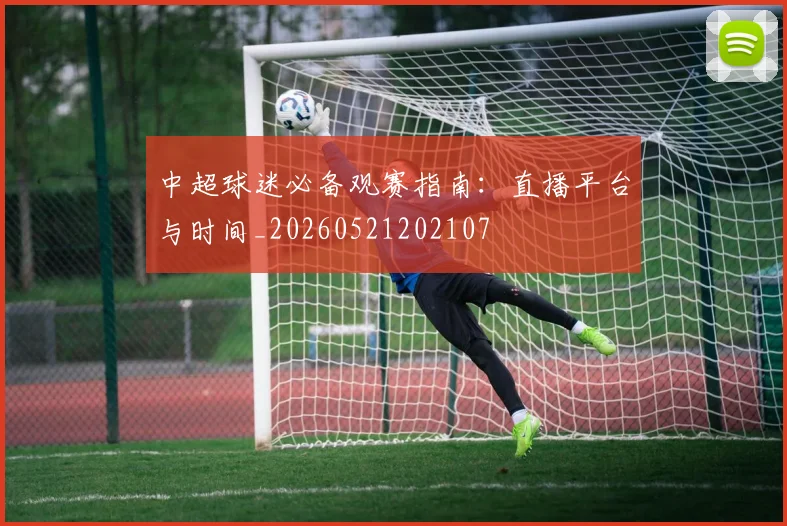 中超球迷必备观赛指南：直播平台与时间_20260521202107