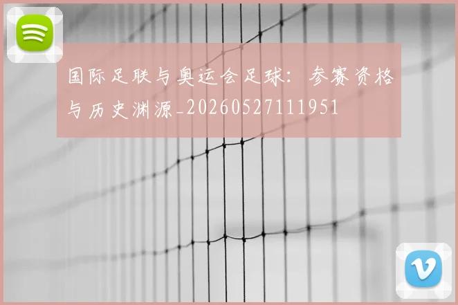 国际足联与奥运会足球:参赛资格与历史渊源_20260527111951