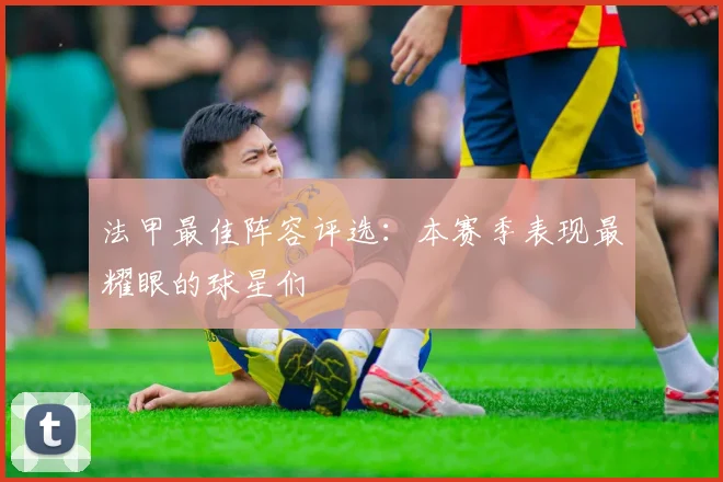 法甲最佳阵容评选：本赛季表现最耀眼的球星们