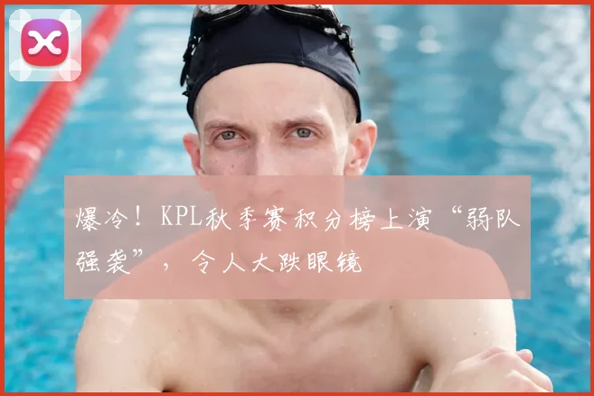 爆冷！KPL秋季赛积分榜上演“弱队强袭”，令人大跌眼镜