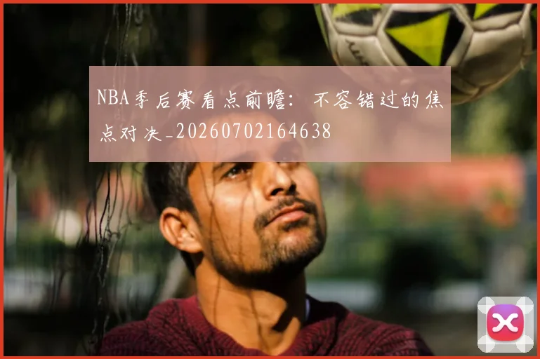 NBA季后赛看点前瞻：不容错过的焦点对决_20260702164638